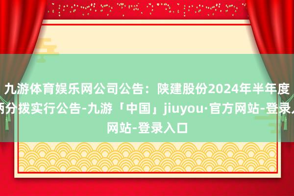 九游体育娱乐网公司公告：陕建股份2024年半年度权柄分拨实行公告-九游「中国」jiuyou·官方网站-登录入口