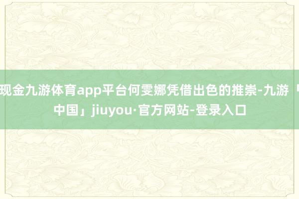 现金九游体育app平台何雯娜凭借出色的推崇-九游「中国」jiuyou·官方网站-登录入口