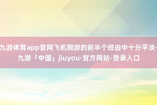 九游体育app官网飞机翱游的前半个经由中十分平淡-九游「中国」jiuyou·官方网站-登录入口