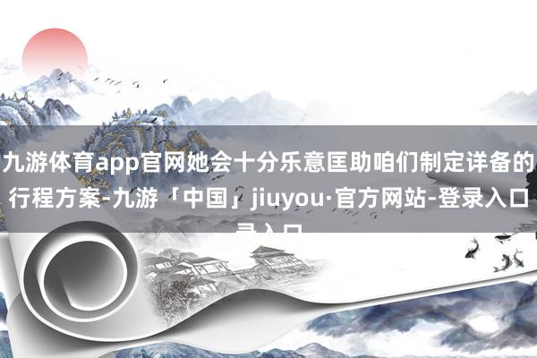 九游体育app官网她会十分乐意匡助咱们制定详备的行程方案-九游「中国」jiuyou·官方网站-登录入口