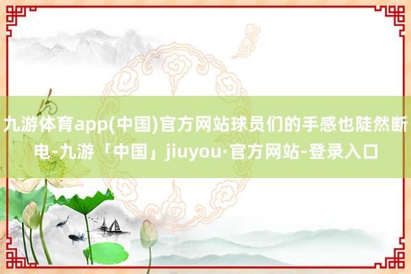 九游体育app(中国)官方网站球员们的手感也陡然断电-九游「中国」jiuyou·官方网站-登录入口