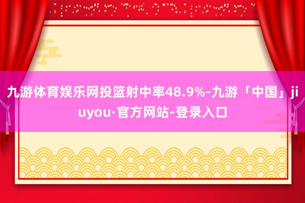 九游体育娱乐网投篮射中率48.9%-九游「中国」jiuyou·官方网站-登录入口