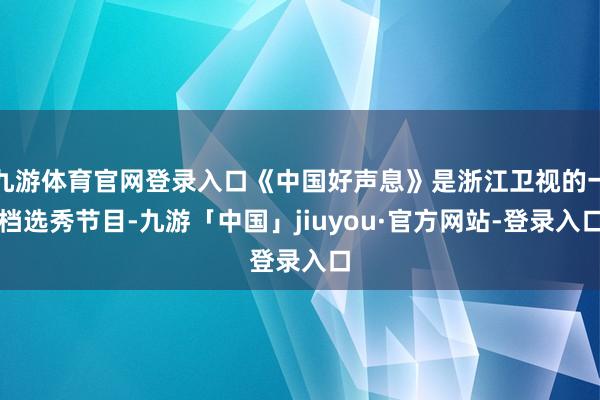 九游体育官网登录入口《中国好声息》是浙江卫视的一档选秀节目-九游「中国」jiuyou·官方网站-登录入口