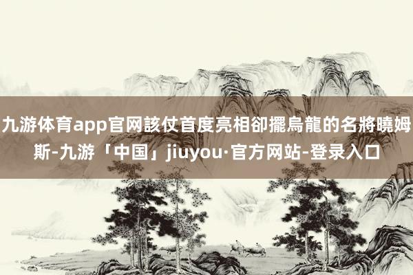 九游体育app官网該仗首度亮相卻擺烏龍的名將曉姆斯-九游「中国」jiuyou·官方网站-登录入口