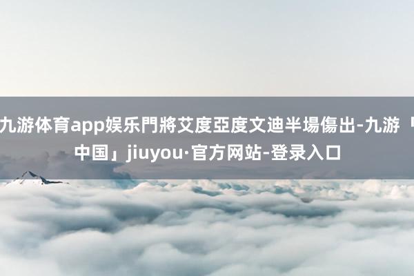 九游体育app娱乐門將艾度亞度文迪半場傷出-九游「中国」jiuyou·官方网站-登录入口