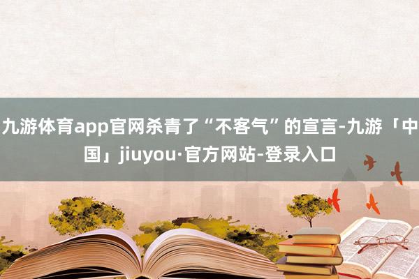 九游体育app官网杀青了“不客气”的宣言-九游「中国」jiuyou·官方网站-登录入口