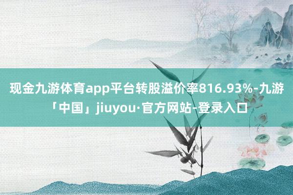 现金九游体育app平台转股溢价率816.93%-九游「中国」jiuyou·官方网站-登录入口