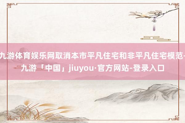 九游体育娱乐网取消本市平凡住宅和非平凡住宅模范-九游「中国」jiuyou·官方网站-登录入口