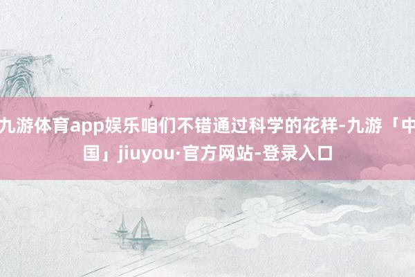 九游体育app娱乐咱们不错通过科学的花样-九游「中国」jiuyou·官方网站-登录入口