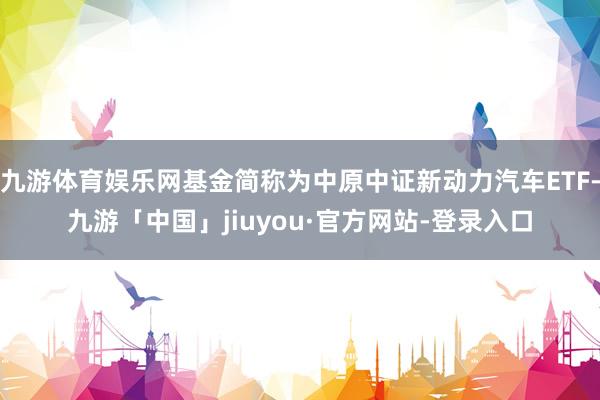 九游体育娱乐网基金简称为中原中证新动力汽车ETF-九游「中国」jiuyou·官方网站-登录入口