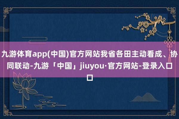 九游体育app(中国)官方网站我省各田主动看成、协同联动-九游「中国」jiuyou·官方网站-登录入口