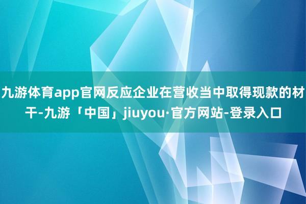 九游体育app官网反应企业在营收当中取得现款的材干-九游「中国」jiuyou·官方网站-登录入口