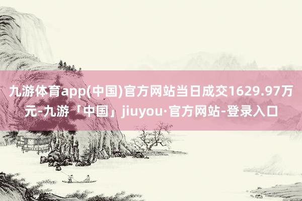 九游体育app(中国)官方网站当日成交1629.97万元-九游「中国」jiuyou·官方网站-登录入口